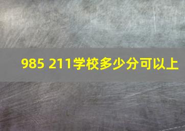 985 211学校多少分可以上